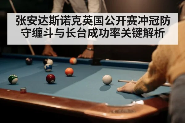 张安达斯诺克英国公开赛冲冠防守缠斗与长台成功率关键解析