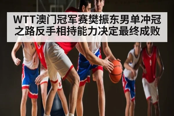 WTT澳门冠军赛樊振东男单冲冠之路反手相持能力决定最终成败