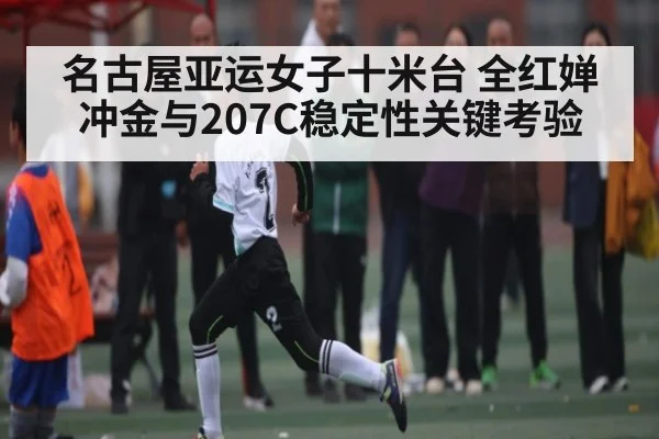 名古屋亚运女子十米台 全红婵冲金与207C稳定性关键考验