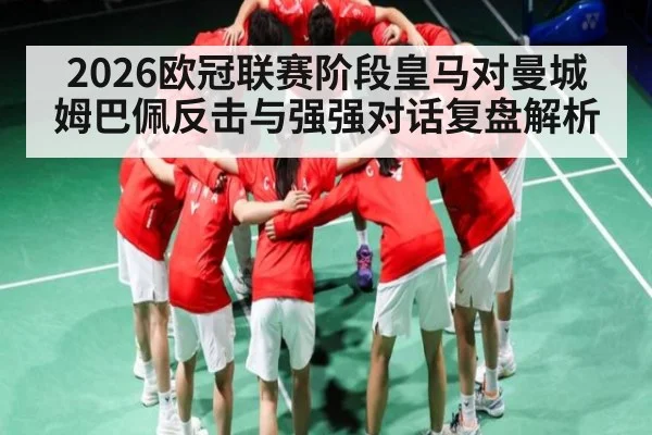 2026欧冠联赛阶段皇马对曼城 姆巴佩反击与强强对话复盘解析