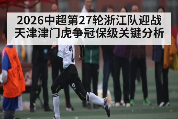 2026中超第27轮浙江队迎战天津津门虎争冠保级关键分析