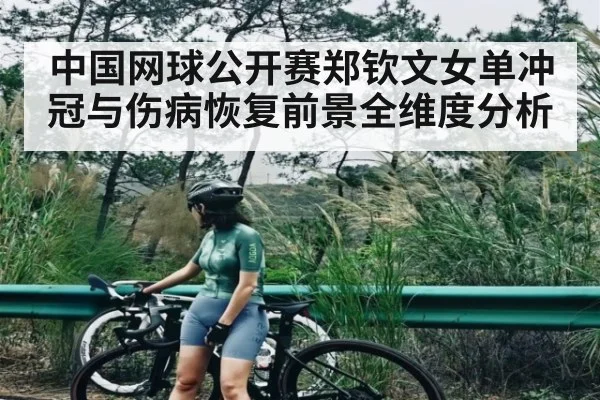 中国网球公开赛郑钦文女单冲冠与伤病恢复前景全维度分析