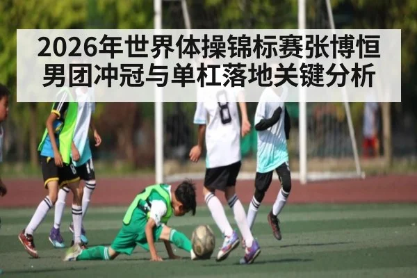 2026年世界体操锦标赛张博恒男团冲冠与单杠落地关键分析