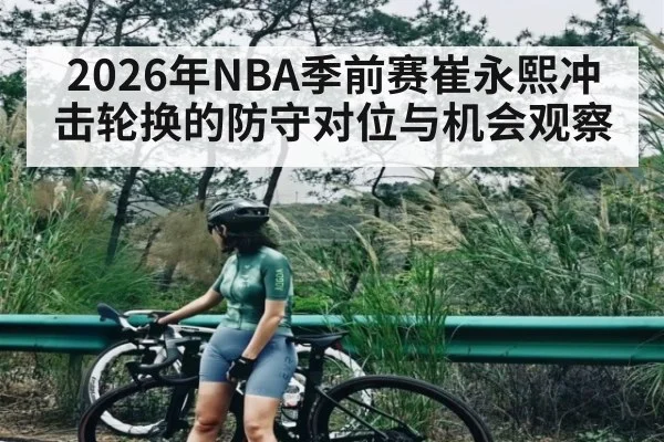 2026年NBA季前赛崔永熙冲击轮换的防守对位与机会观察
